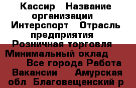 Кассир › Название организации ­ Интерспорт › Отрасль предприятия ­ Розничная торговля › Минимальный оклад ­ 15 000 - Все города Работа » Вакансии   . Амурская обл.,Благовещенский р-н